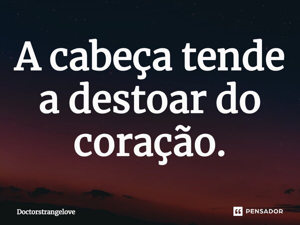⁠A cabeça tende a destoar do coração.... Frase de Doctorstrangelove.