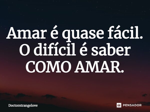 ⁠Amar é quase fácil. O difícil é saber COMO AMAR.... Frase de Doctorstrangelove.