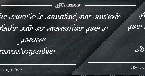 Que cruel é a saudade por outrém que belas são as memórias que a geram Doctorstrangelove... Frase de Doctorstrangelove.