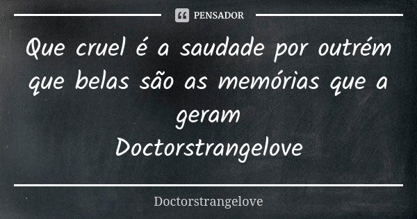 Que cruel é a saudade por outrém que belas são as memórias que a geram Doctorstrangelove... Frase de Doctorstrangelove.