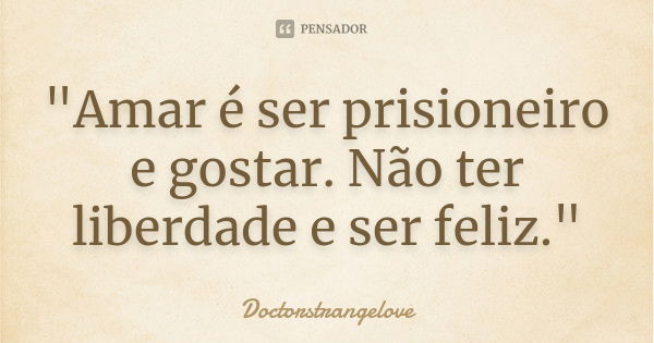 "Amar é ser prisioneiro e gostar. Não ter liberdade e ser feliz."... Frase de Doctorstrangelove.