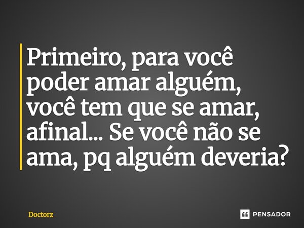 Primeiro, para você poder amar alguém, você tem que se amar, afinal... Se você não se ama, pq alguém deveria?⁠... Frase de Doctorz.