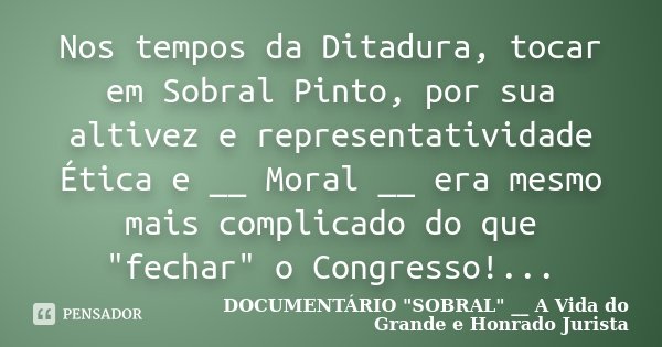 Nos tempos da Ditadura, tocar em Sobral Pinto, por sua altivez e representatividade Ética e __ Moral __ era mesmo mais complicado do que "fechar" o Cong... Frase de DOCUMENTÁRIO 