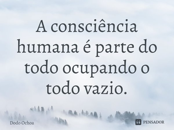 ⁠A consciência humana é parte do todo ocupando o todo vazio.... Frase de Dodo Ochoa.