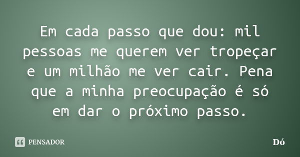 Em cada passo que dou: mil pessoas me querem ver tropeçar e um milhão me ver cair. Pena que a minha preocupação é só em dar o próximo passo.... Frase de Dó.