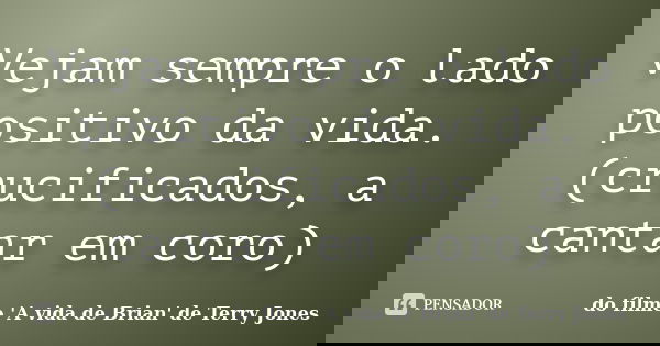 Vejam sempre o lado positivo da vida. (crucificados, a cantar em coro)... Frase de do filme 'A vida de Brian' de Terry Jones.