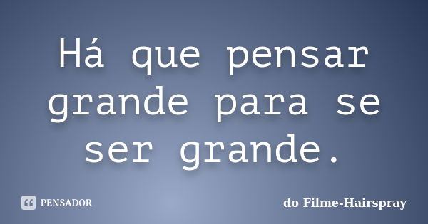 Há que pensar grande para se ser grande.... Frase de do Filme-Hairspray.