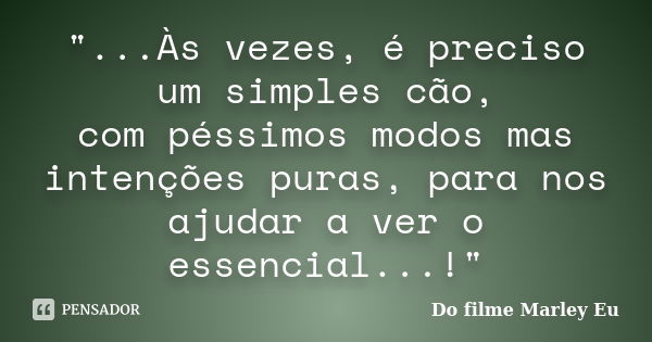 "...Às vezes, é preciso um simples cão, com péssimos modos mas intenções puras, para nos ajudar a ver o essencial...!"... Frase de Do filme Marley  Eu.