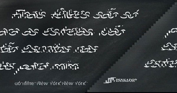Finais felizes são só para as estrelas. Não estão escritos nas estrelas para mim.... Frase de do filme 'New York New York'.