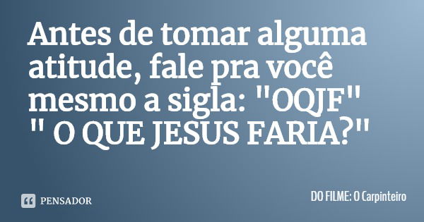 Antes de tomar alguma atitude, fale pra você mesmo a sigla: "OQJF"
" O QUE JESUS FARIA?"... Frase de DO FILME: O Carpinteiro.