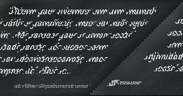 "Dizem que vivemos em um mundo de ódio e ganância, mas eu não vejo assim. Me parece que o amor está em toda parte, às vezes sem dignidade ou desinteressant... Frase de do Filme-Simplesmente amor.