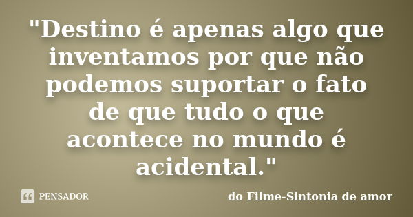 "Destino é apenas algo que inventamos por que não podemos suportar o fato de que tudo o que acontece no mundo é acidental."... Frase de do Filme-Sintonia de amor.