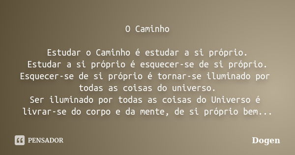 O Caminho Estudar o Caminho é estudar a si próprio. Estudar a si próprio é esquecer-se de si próprio. Esquecer-se de si próprio é tornar-se iluminado por todas ... Frase de Dogen.