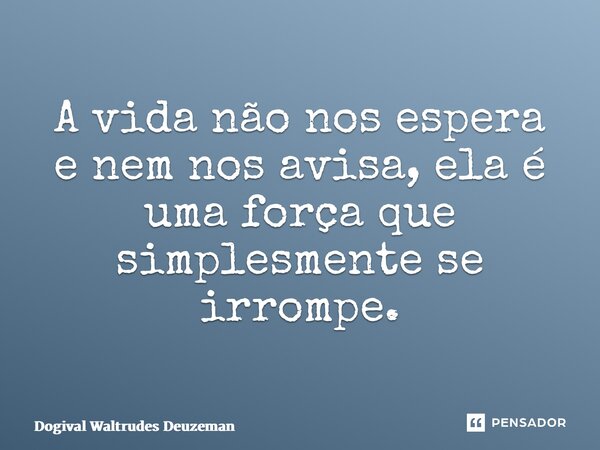 A vida não nos espera e nem nos avisa, ela é uma força que simplesmente se irrompe.... Frase de Dogival Waltrudes Deuzeman.