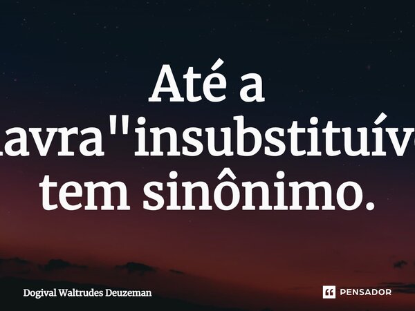 ⁠Até a palavra "insubstituível" tem sinônimo.... Frase de Dogival Waltrudes Deuzeman.