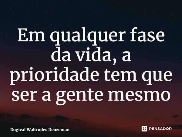 ⁠Em qualquer fase da vida, a prioridade tem que ser a gente mesmo... Frase de Dogival Waltrudes Deuzeman.