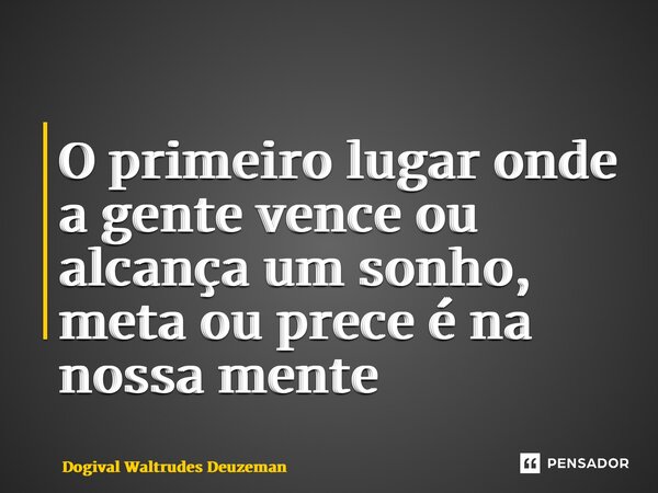 ⁠O primeiro lugar onde a gente vence ou alcança um sonho, meta ou prece é na nossa mente... Frase de Dogival Waltrudes Deuzeman.
