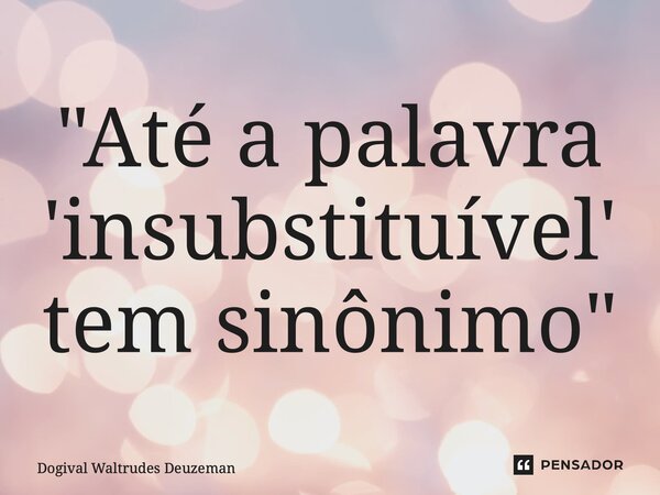 ⁠"Até a palavra 'insubstituível' tem sinônimo"... Frase de Dogival Waltrudes Deuzeman.