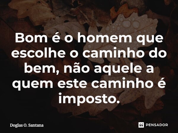 ⁠Bom é o homem que escolhe o caminho do bem, não aquele a quem este caminho é imposto.... Frase de Doglas O. Santana.