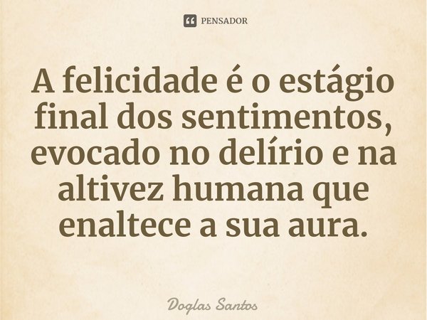 A felicidade é o estágio final dos sentimentos, evocado no delírio e na altivez humana que enaltece a sua aura.... Frase de Doglas Santos.