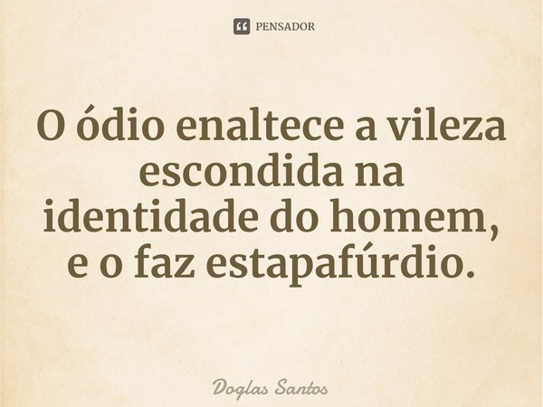 ⁠O ódio enaltece a vileza escondida na identidade do homem, e o faz estapafúrdio.... Frase de Doglas Santos.