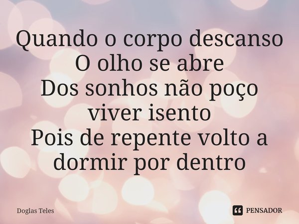 ⁠Quando o corpo descanso
O olho se abre
Dos sonhos não poço viver isento
Pois de repente volto a dormir por dentro... Frase de Doglas Teles.