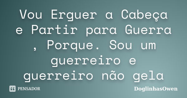 Vou Erguer a Cabeça e Partir para Guerra , Porque. Sou um guerreiro e guerreiro não gela... Frase de DoglinhasOwen.