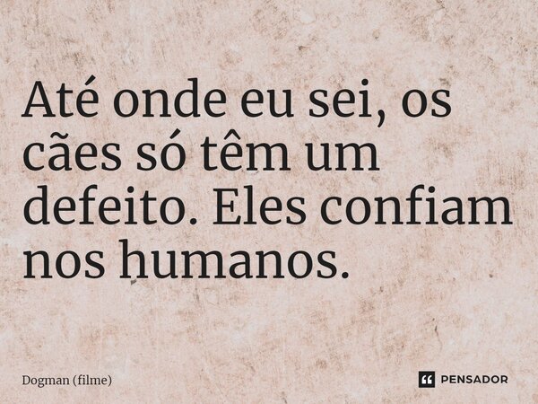 ⁠Até onde eu sei, os cães só têm um defeito. Eles confiam nos humanos.... Frase de Dogman (filme).