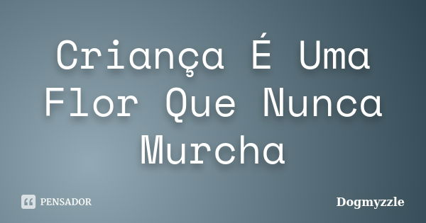 Criança É Uma Flor Que Nunca Murcha... Frase de DoGmyzzle.