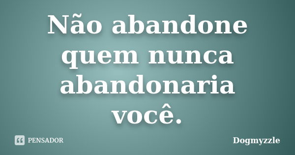 Não abandone quem nunca abandonaria você.... Frase de DoGmyzzle.