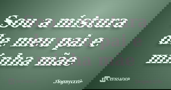 Sou a mistura de meu pai e minha mãe... Frase de Dogmyzzle.