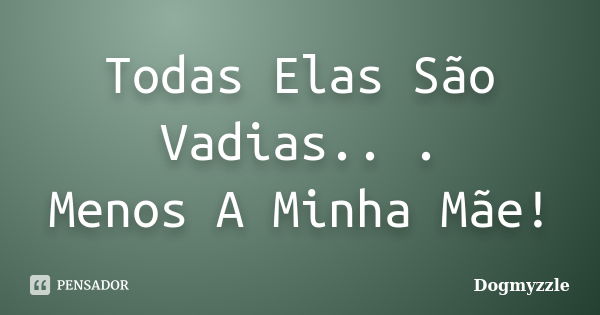 Todas Elas São Vadias.. . Menos A Minha Mãe!... Frase de DoGMYzzle.