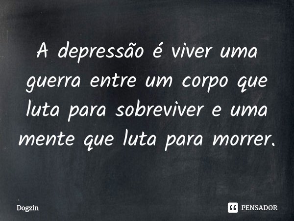⁠A depressão é viver uma guerra entre um corpo que luta para sobreviver e uma mente que luta para morrer.... Frase de Dogzin.