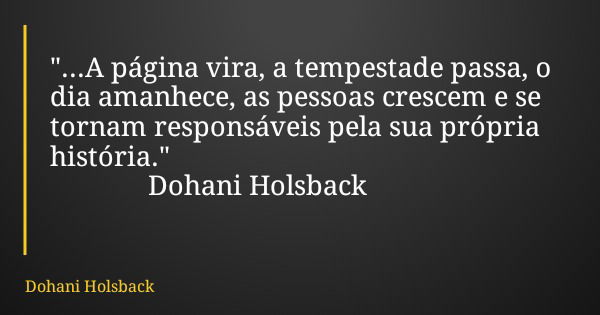"...A página vira, a tempestade passa, o dia amanhece, as pessoas crescem e se tornam responsáveis pela sua própria história." Dohani Holsback... Frase de Dohani Holsback.