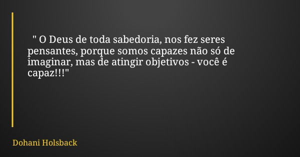 " O Deus de toda sabedoria, nos fez seres pensantes, porque somos capazes não só de imaginar, mas de atingir objetivos - você é capaz!!!"... Frase de Dohani Holsback.