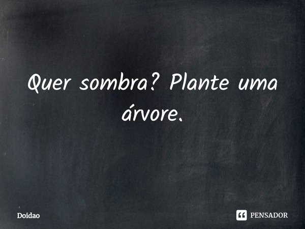 Quer sombra? Plante uma árvore.... Frase de Doidao.