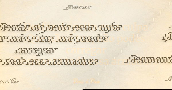 Desfaz do peito essa culpa Que não é tua, não podes carregar Desmonta toda essa armadura... Frase de Dois é Par.