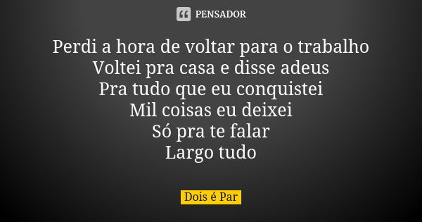 Perdi a hora de voltar para o trabalho Voltei pra casa e disse adeus Pra tudo que eu conquistei Mil coisas eu deixei Só pra te falar Largo tudo... Frase de Dois é Par.