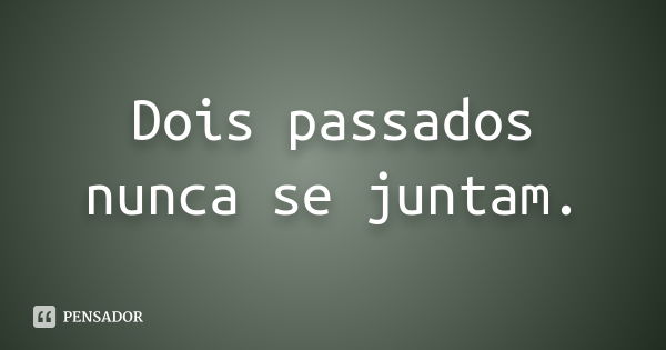 Dois passados nunca se juntam.