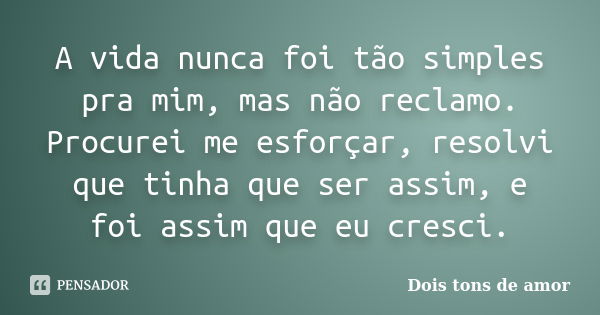 A vida nunca foi tão simples pra mim, mas não reclamo. Procurei me esforçar, resolvi que tinha que ser assim, e foi assim que eu cresci.... Frase de Dois tons de amor.