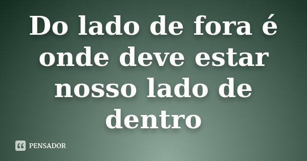 Do lado de fora é onde deve estar nosso lado de dentro