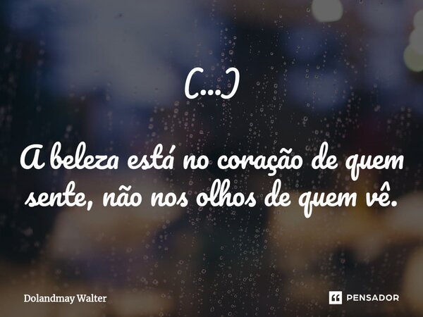 ⁠(...) A beleza está no coração de quem sente, não nos olhos de quem vê.... Frase de Dolandmay Walter.