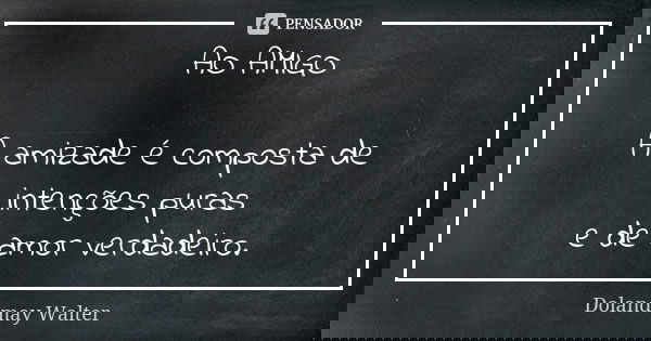 AO AMIGO A amizade é composta de intenções puras e de amor verdadeiro.... Frase de Dolandmay Walter.