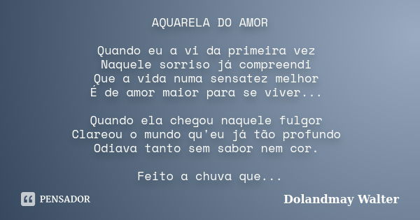 AQUARELA DO AMOR Quando eu a vi da primeira vez Naquele sorriso já compreendi Que a vida numa sensatez melhor É de amor maior para se viver... Quando ela chegou... Frase de Dolandmay Walter.