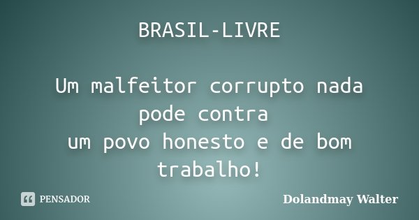 BRASIL-LIVRE Um malfeitor corrupto nada pode contra um povo honesto e de bom trabalho!... Frase de Dolandmay Walter.