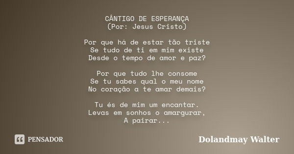 CÂNTIGO DE ESPERANÇA (Por: Jesus Cristo) Por que há de estar tão triste Se tudo de ti em mim existe Desde o tempo de amor e paz? Por que tudo lhe consome Se tu ... Frase de Dolandmay Walter.