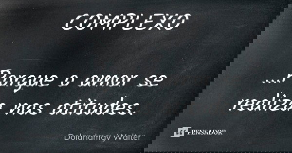 COMPLEXO ...Porque o amor se realiza nas atitudes.... Frase de Dolandmay Walter.