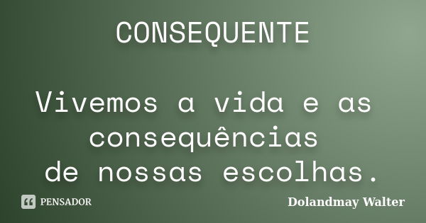 CONSEQUENTE Vivemos a vida e as consequências de nossas escolhas.... Frase de Dolandmay Walter.