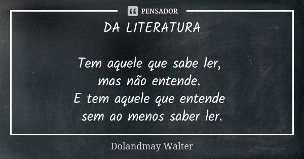 DA LITERATURA Tem aquele que sabe ler, mas não entende. E tem aquele que entende sem ao menos saber ler.... Frase de Dolandmay Walter.