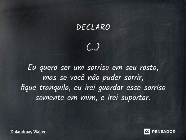 ⁠DECLARO (...) Eu quero ser um sorriso em seu rosto, mas se você não puder sorrir, fique tranquila, eu irei guardar esse sorriso somente em mim, e irei suportar... Frase de Dolandmay Walter.